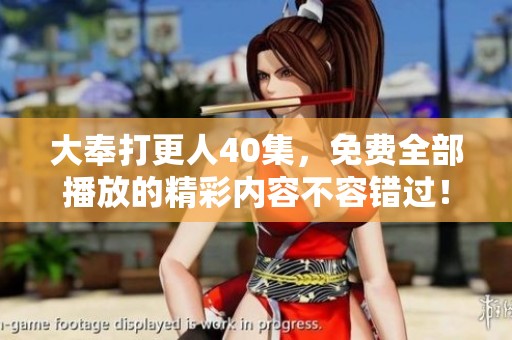 大奉打更人40集，免费全部播放的精彩内容不容错过！