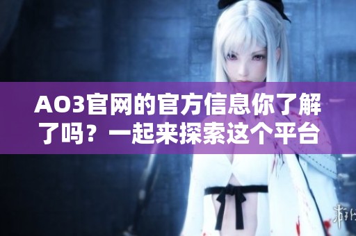 AO3官网的官方信息你了解了吗？一起来探索这个平台的各种精彩内容吧！