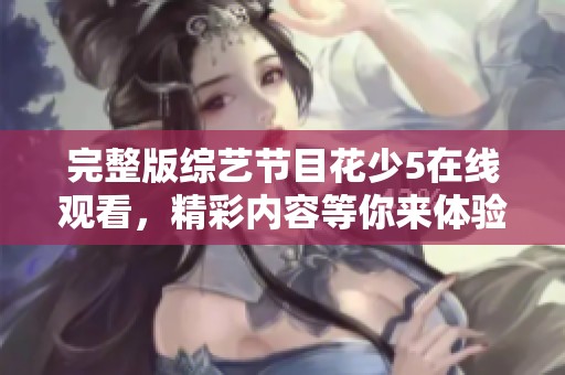完整版综艺节目花少5在线观看，精彩内容等你来体验！