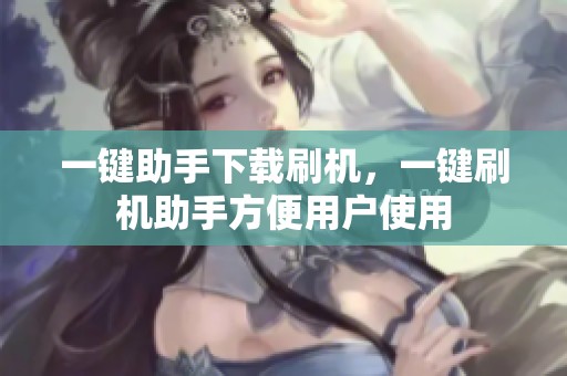 一键助手下载刷机，一键刷机助手方便用户使用
