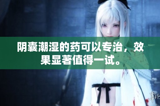 阴囊潮湿的药可以专治，效果显著值得一试。