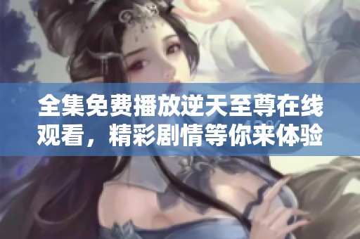 全集免费播放逆天至尊在线观看，精彩剧情等你来体验！