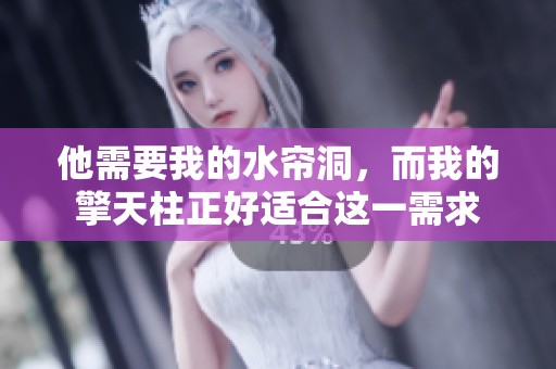 他需要我的水帘洞，而我的擎天柱正好适合这一需求