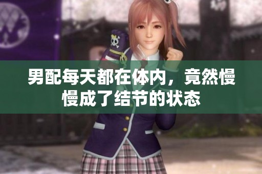 男配每天都在体内，竟然慢慢成了结节的状态
