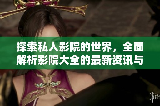 探索私人影院的世界，全面解析影院大全的最新资讯与推荐