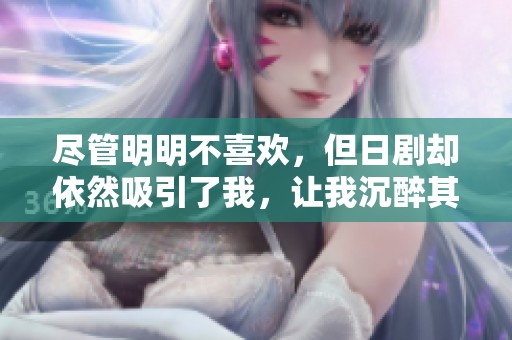 尽管明明不喜欢，但日剧却依然吸引了我，让我沉醉其中