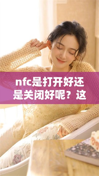 nfc是打开好还是关闭好呢？这个问题值得我们认真思考和探讨。