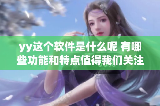 yy这个软件是什么呢 有哪些功能和特点值得我们关注呢