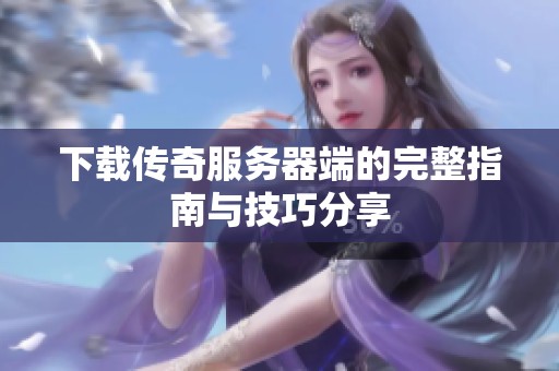 下载传奇服务器端的完整指南与技巧分享