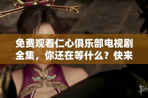 免费观看仁心俱乐部电视剧全集，你还在等什么？快来观看吧！