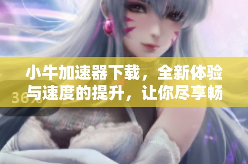 小牛加速器下载，全新体验与速度的提升，让你尽享畅快上网之旅。