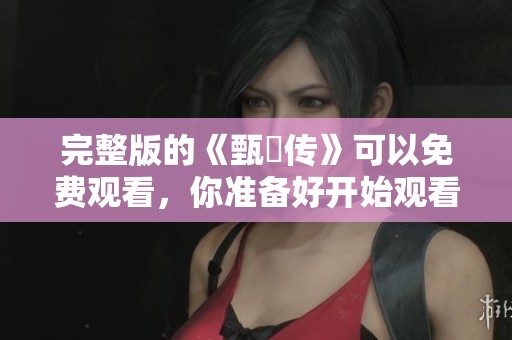 完整版的《甄嬛传》可以免费观看，你准备好开始观看了吗