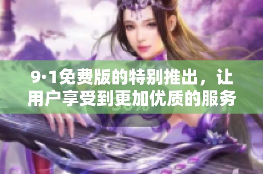 9·1免费版的特别推出，让用户享受到更加优质的服务和体验