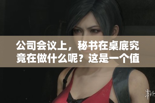公司会议上，秘书在桌底究竟在做什么呢？这是一个值得关注的问题。