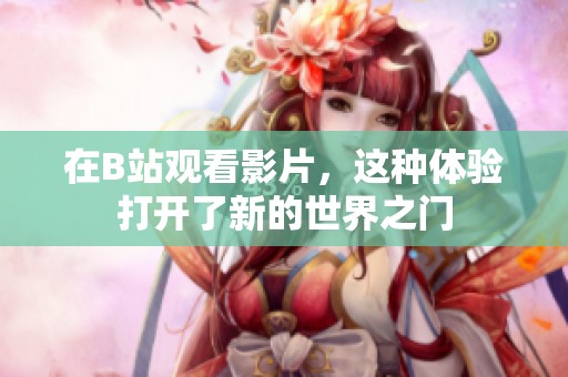 在B站观看影片，这种体验打开了新的世界之门