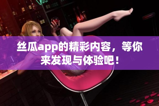 丝瓜app的精彩内容，等你来发现与体验吧！