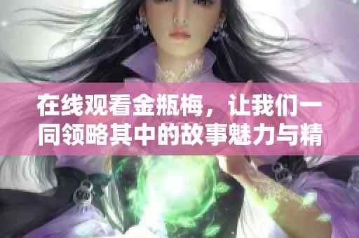 在线观看金瓶梅，让我们一同领略其中的故事魅力与精彩情节