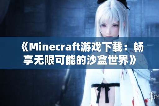 《Minecraft游戏下载：畅享无限可能的沙盒世界》