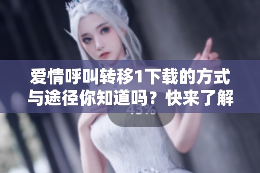 爱情呼叫转移1下载的方式与途径你知道吗？快来了解一下吧！