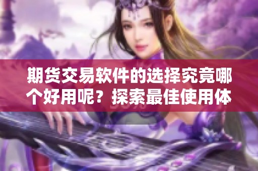 期货交易软件的选择究竟哪个好用呢？探索最佳使用体验的方法和建议