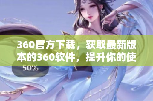 360官方下载，获取最新版本的360软件，提升你的使用体验与安全性