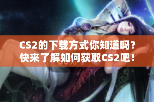 CS2的下载方式你知道吗？快来了解如何获取CS2吧！