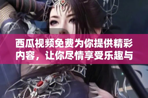 西瓜视频免费为你提供精彩内容，让你尽情享受乐趣与欢乐