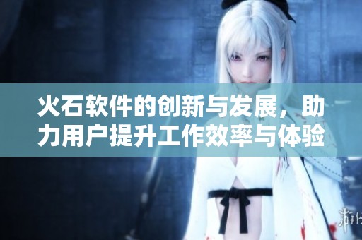 火石软件的创新与发展，助力用户提升工作效率与体验