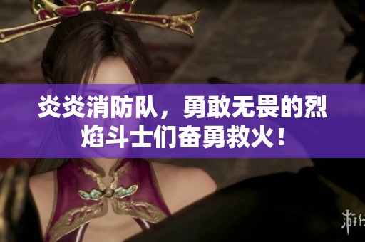 炎炎消防队，勇敢无畏的烈焰斗士们奋勇救火！