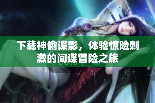 下载神偷谍影，体验惊险刺激的间谍冒险之旅