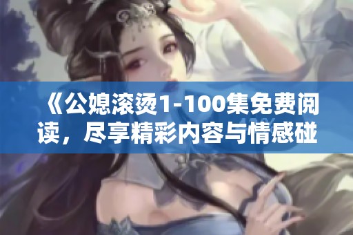 《公媳滚烫1-100集免费阅读，尽享精彩内容与情感碰撞》
