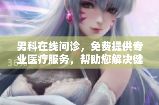 男科在线问诊，免费提供专业医疗服务，帮助您解决健康问题