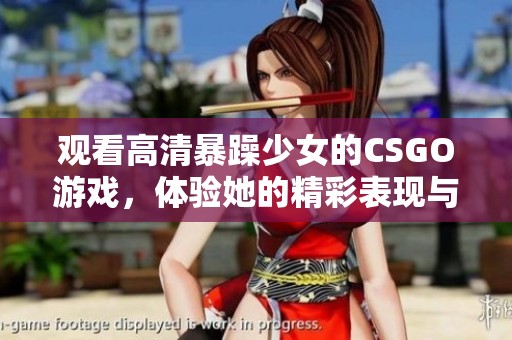 观看高清暴躁少女的CSGO游戏，体验她的精彩表现与独特魅力