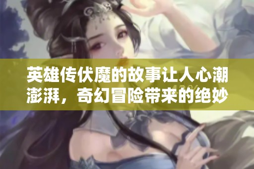 英雄传伏魔的故事让人心潮澎湃，奇幻冒险带来的绝妙体验值得期待