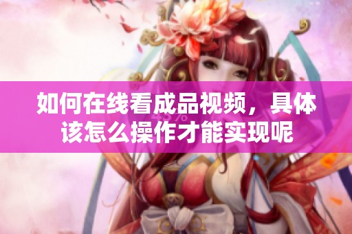 如何在线看成品视频，具体该怎么操作才能实现呢