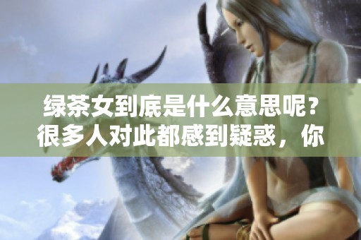 绿茶女到底是什么意思呢？很多人对此都感到疑惑，你了解吗？