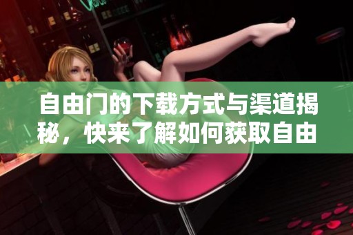 自由门的下载方式与渠道揭秘，快来了解如何获取自由门！
