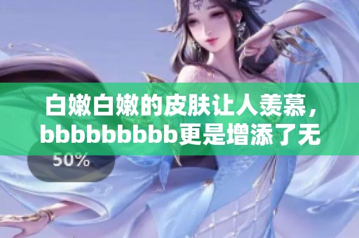 白嫩白嫩的皮肤让人羡慕，bbbbbbbbb更是增添了无限魅力