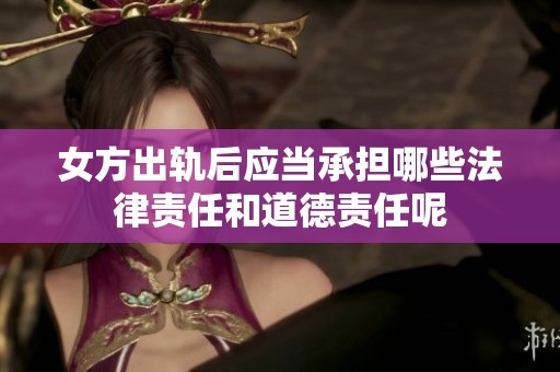 女方出轨后应当承担哪些法律责任和道德责任呢