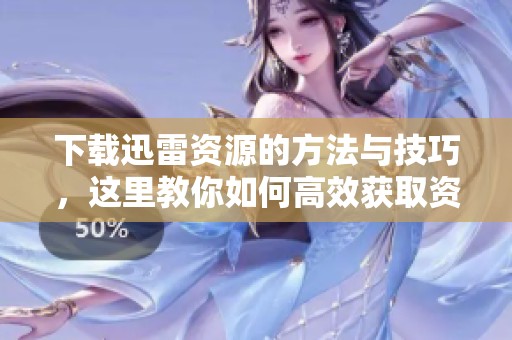 下载迅雷资源的方法与技巧，这里教你如何高效获取资源