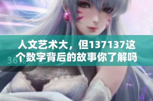 人文艺术大，但137137这个数字背后的故事你了解吗