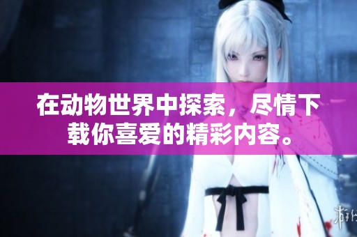 在动物世界中探索，尽情下载你喜爱的精彩内容。