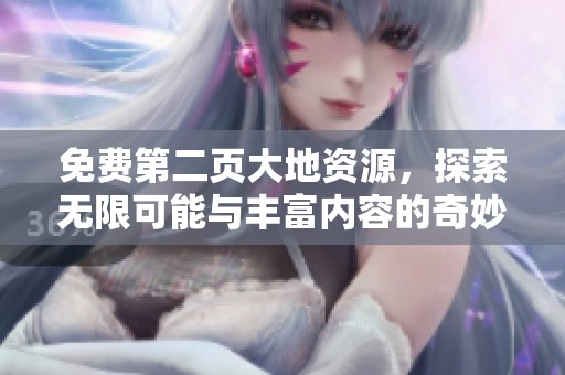 免费第二页大地资源，探索无限可能与丰富内容的奇妙旅程