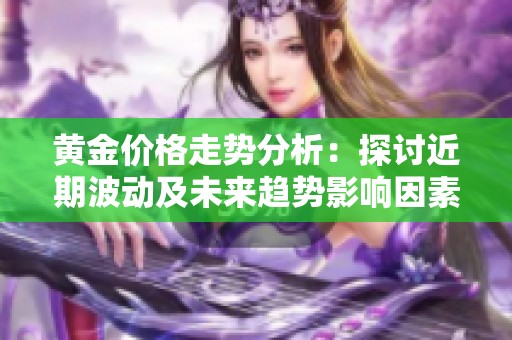 黄金价格走势分析：探讨近期波动及未来趋势影响因素