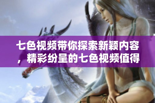 七色视频带你探索新颖内容，精彩纷呈的七色视频值得一看