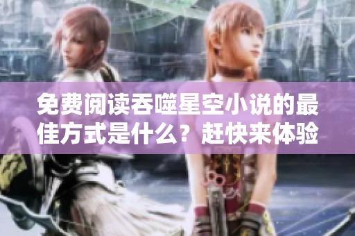 免费阅读吞噬星空小说的最佳方式是什么？赶快来体验吧！