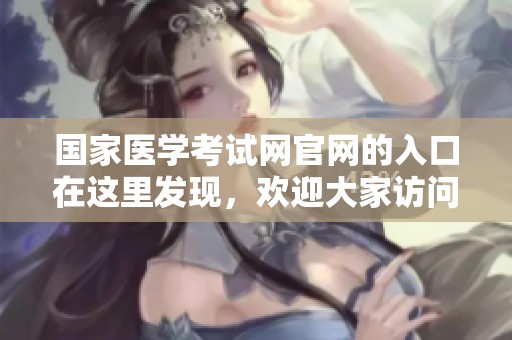国家医学考试网官网的入口在这里发现，欢迎大家访问了解更多信息