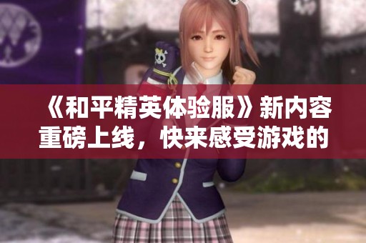 《和平精英体验服》新内容重磅上线，快来感受游戏的全新魅力！