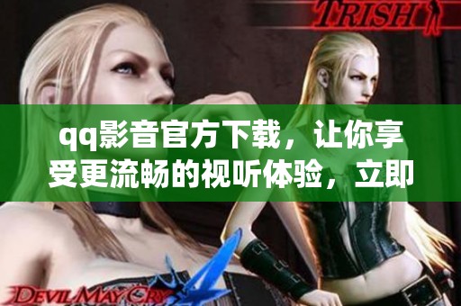 qq影音官方下载，让你享受更流畅的视听体验，立即体验吧！