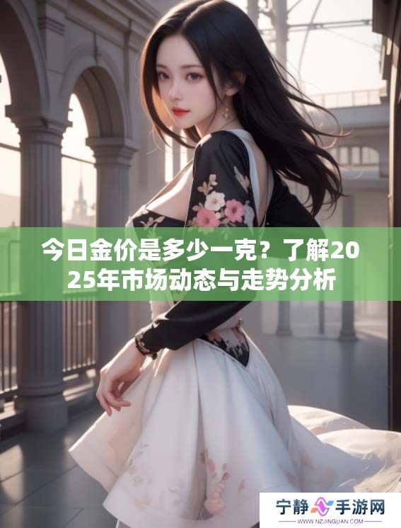 今日金价是多少一克？了解2025年市场动态与走势分析
